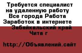 Требуется специалист на удаленную работу - Все города Работа » Заработок в интернете   . Забайкальский край,Чита г.